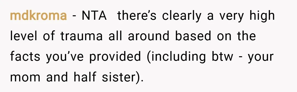 mdkroma − NTA there’s clearly a very high level of trauma all around based on the facts you’ve provided (including btw - your mom and half sister).