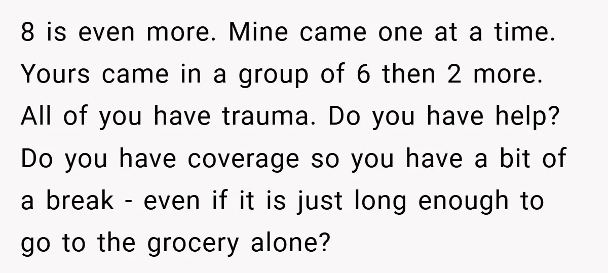 8 is even more. Mine came one at a time. Yours came in a group of 6 then 2 more. All of you have trauma. Do you have help? Do...