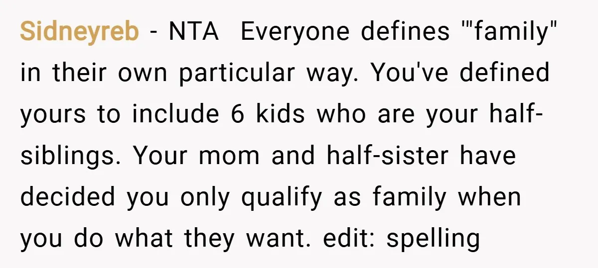 Sidneyreb − NTA Everyone defines '"family" in their own particular way. You've defined yours to include 6 kids who are your half-siblings. Your mom and half-sister have decided you...