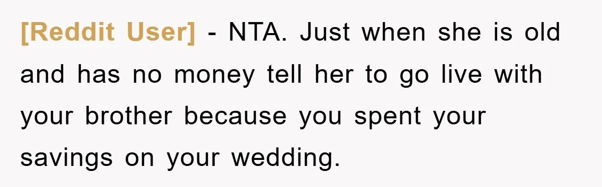 [Reddit User] − NTA. Just when she is old and has no money tell her to go live with your brother because you spent your savings on your wedding.