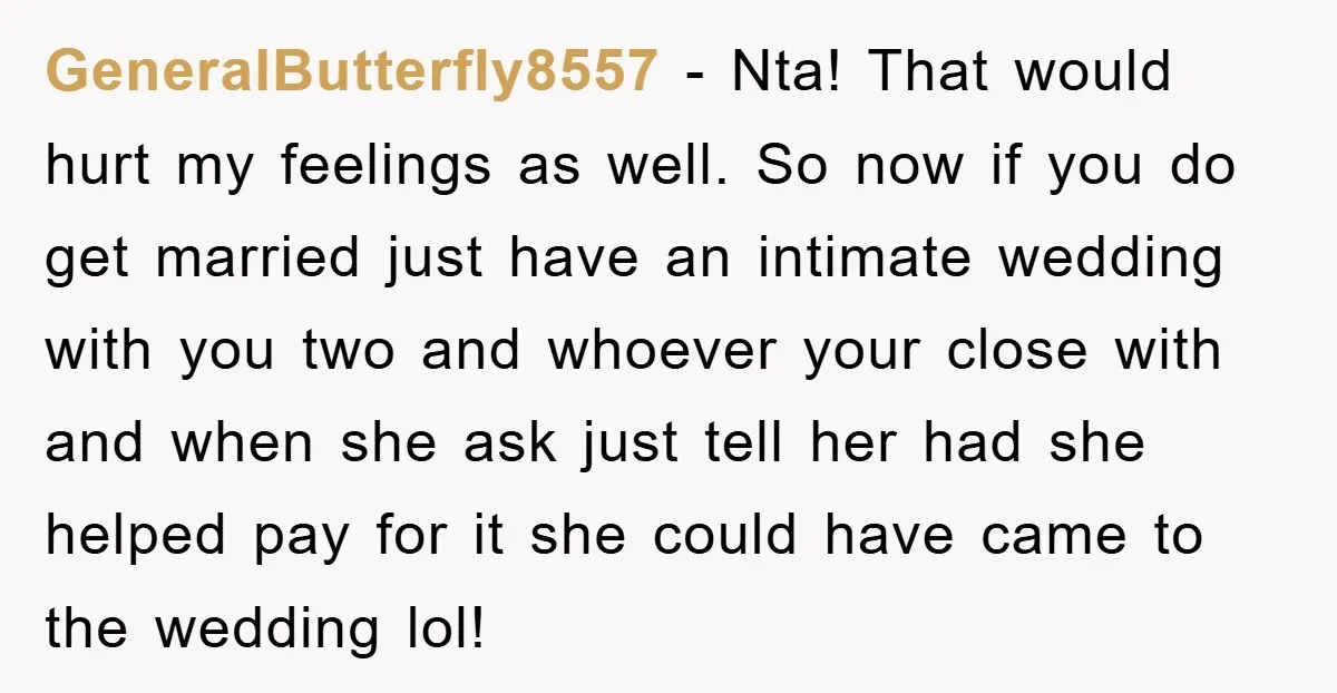 GeneralButterfly8557 − Nta! That would hurt my feelings as well. So now if you do get married just have an intimate wedding with you two and whoever your close with...