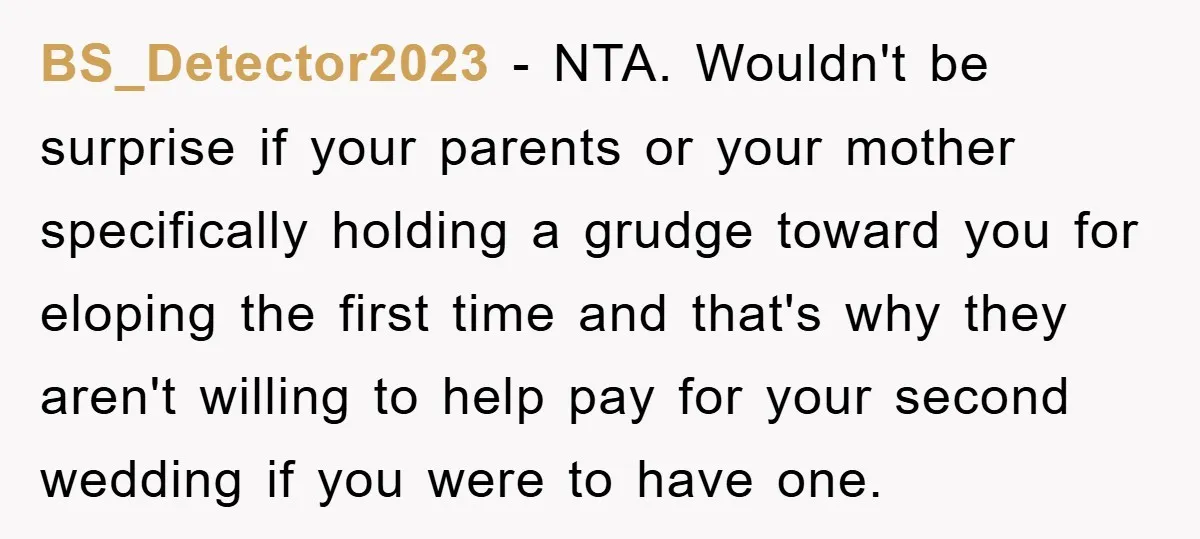 BS_Detector2023 − NTA. Wouldn't be surprise if your parents or your mother specifically holding a grudge toward you for eloping the first time and that's why they aren't willing to...