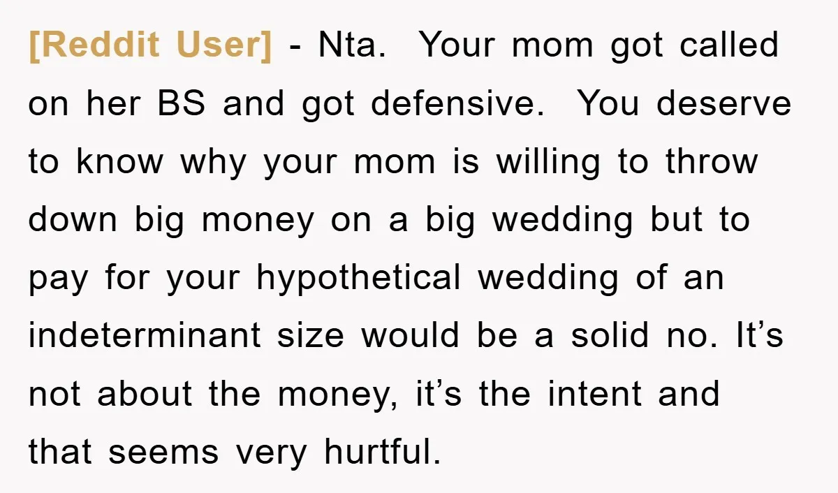 [Reddit User] − Nta. Your mom got called on her BS and got defensive. You deserve to know why your mom is willing to throw down big money on a...