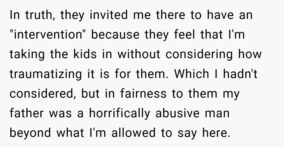 In truth, they invited me there to have an "intervention" because they feel that I'm taking the kids in without considering how traumatizing it is for them. Which I hadn't...