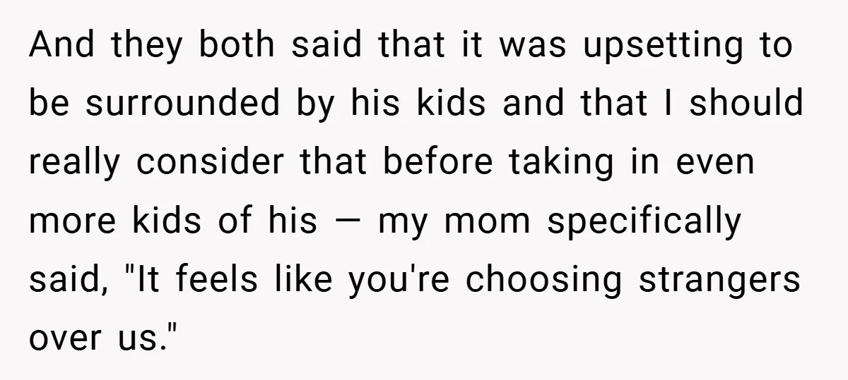 And they both said that it was upsetting to be surrounded by his kids and that I should really consider that before taking in even more kids of his —...