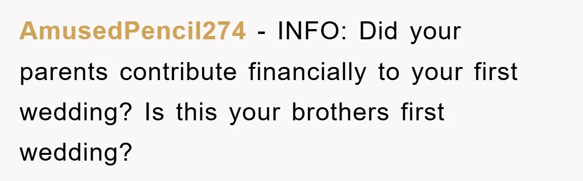 AmusedPencil274 − INFO: Did your parents contribute financially to your first wedding? Is this your brothers first wedding?