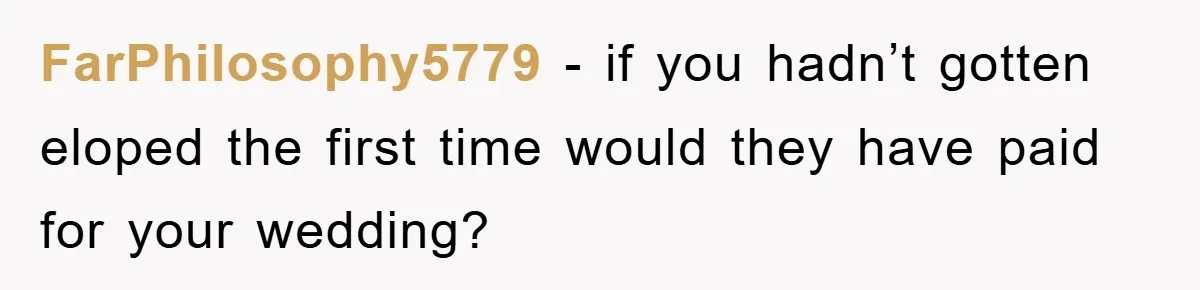 FarPhilosophy5779 − if you hadn’t gotten eloped the first time would they have paid for your wedding?