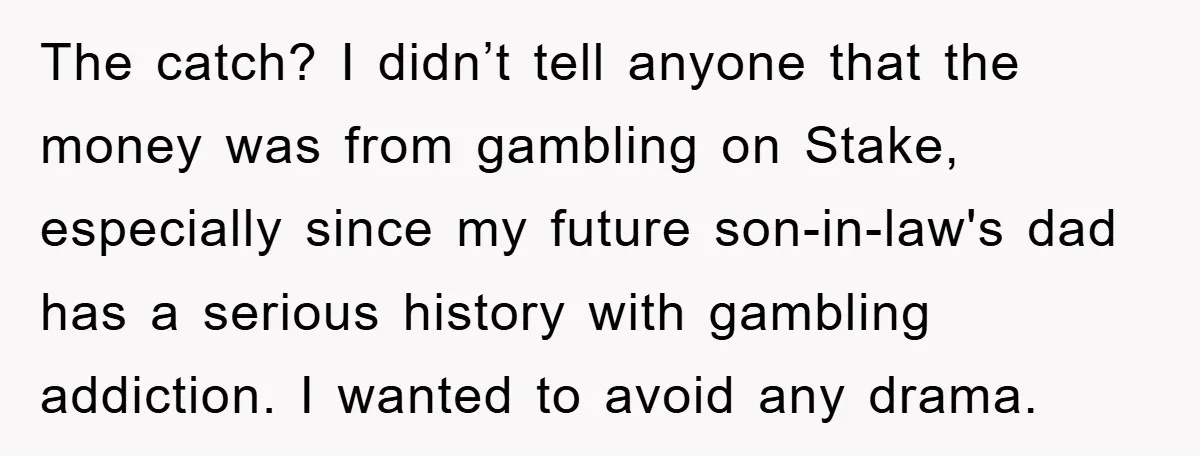 The catch? I didn’t tell anyone that the money was from gambling on Stake, especially since my future son-in-law's dad has a serious history with gambling addiction. I wanted to...