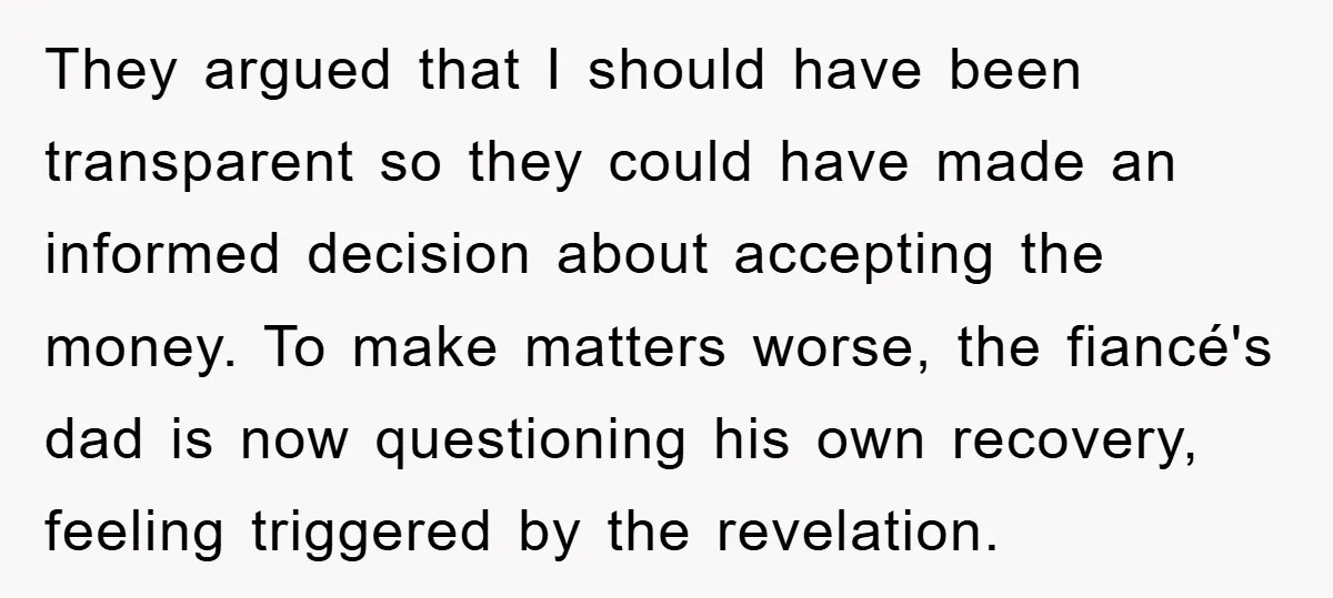 They argued that I should have been transparent so they could have made an informed decision about accepting the money. To make matters worse, the fiancé's dad is now questioning...