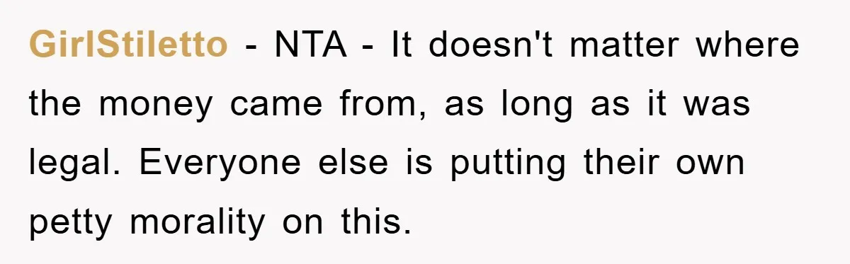 GirlStiletto − NTA - It doesn't matter where the money came from, as long as it was legal. Everyone else is putting their own petty morality on this.