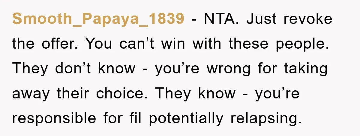 Smooth_Papaya_1839 − NTA. Just revoke the offer. You can’t win with these people. They don’t know - you’re wrong for taking away their choice. They know - you’re responsible for...