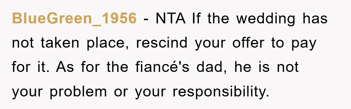 BlueGreen_1956 − NTA If the wedding has not taken place, rescind your offer to pay for it. As for the fiancé's dad, he is not your problem or your responsibility.