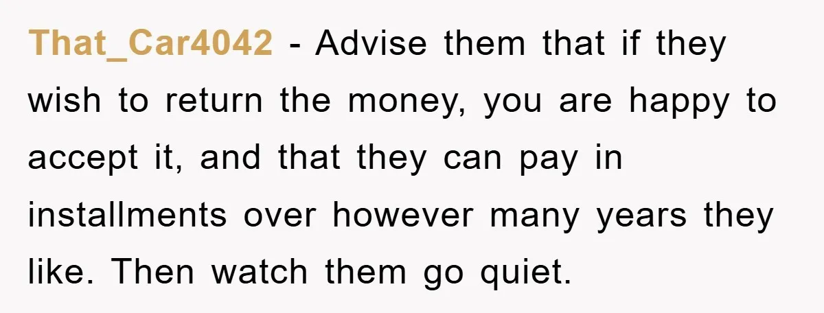 That_Car4042 − Advise them that if they wish to return the money, you are happy to accept it, and that they can pay in installments over however many years they...