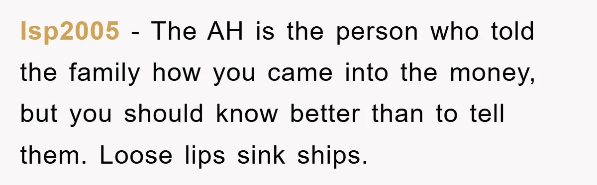 lsp2005 − The AH is the person who told the family how you came into the money, but you should know better than to tell them. Loose lips sink ships.