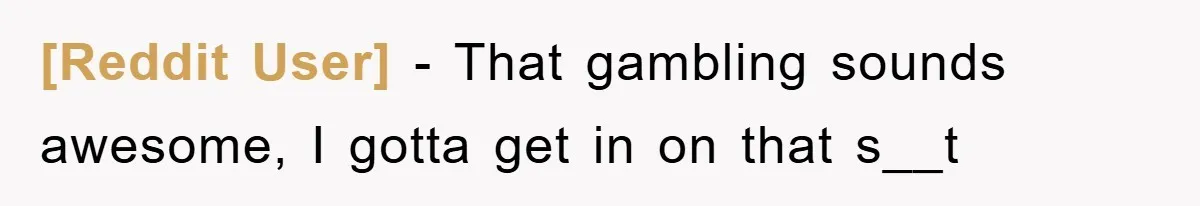[Reddit User] − That gambling sounds awesome, I gotta get in on that s__t