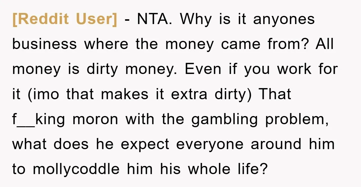 [Reddit User] − NTA. Why is it anyones business where the money came from? All money is dirty money. Even if you work for it (imo that makes it extra...