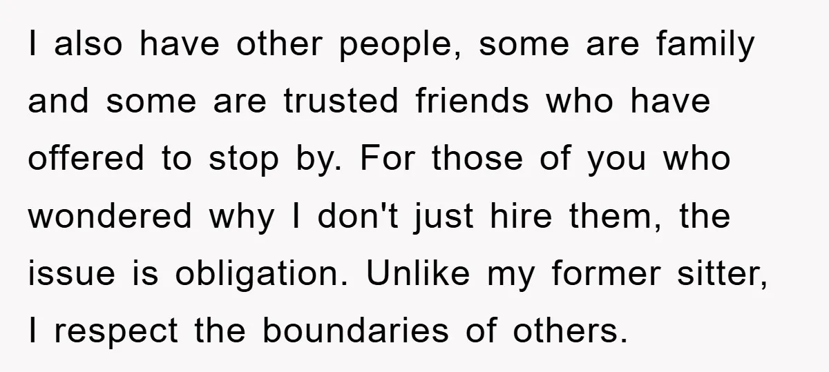 I also have other people, some are family and some are trusted friends who have offered to stop by. For those of you who wondered why I don't just hire...