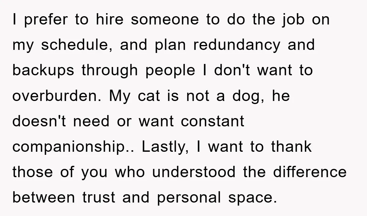 I prefer to hire someone to do the job on my schedule, and plan redundancy and backups through people I don't want to overburden. My cat is not a dog,...
