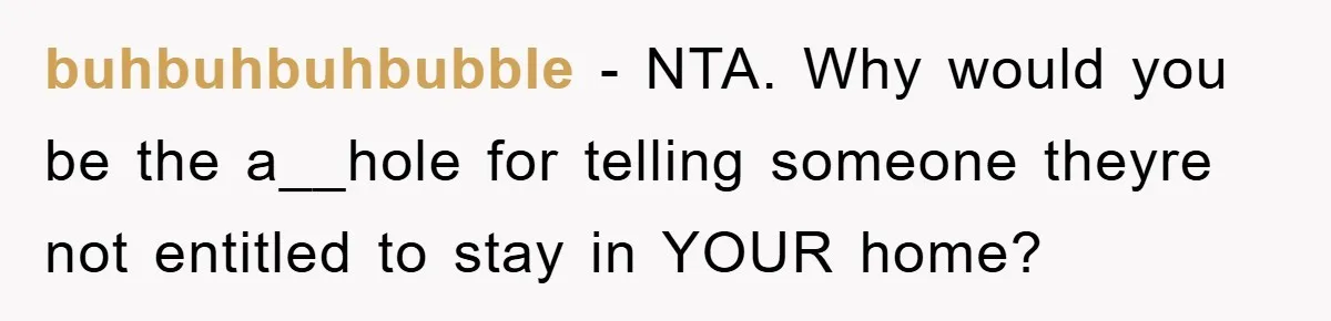 buhbuhbuhbubble − NTA. Why would you be the a__hole for telling someone theyre not entitled to stay in YOUR home?