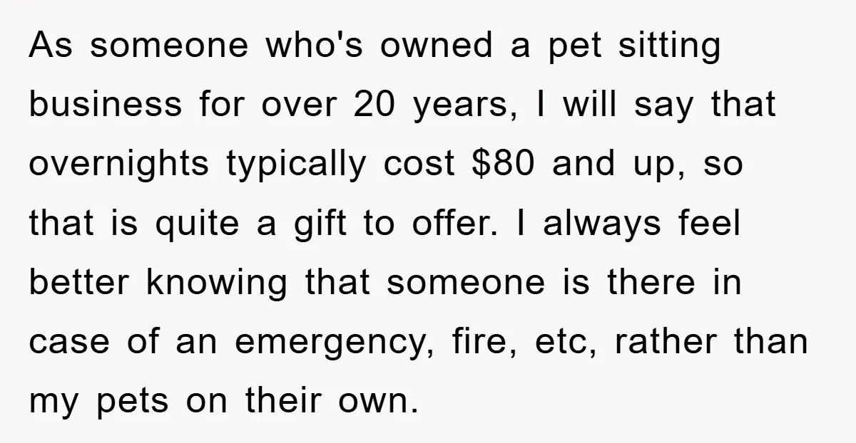As someone who's owned a pet sitting business for over 20 years, I will say that overnights typically cost $80 and up, so that is quite a gift to offer....