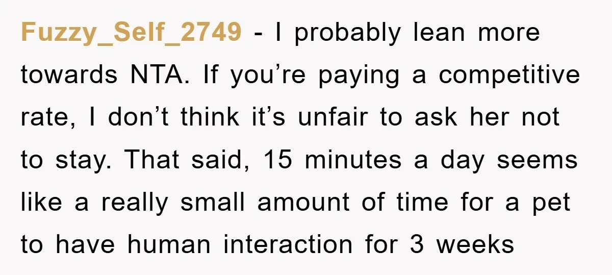 Fuzzy_Self_2749 − I probably lean more towards NTA. If you’re paying a competitive rate, I don’t think it’s unfair to ask her not to stay. That said, 15 minutes a...