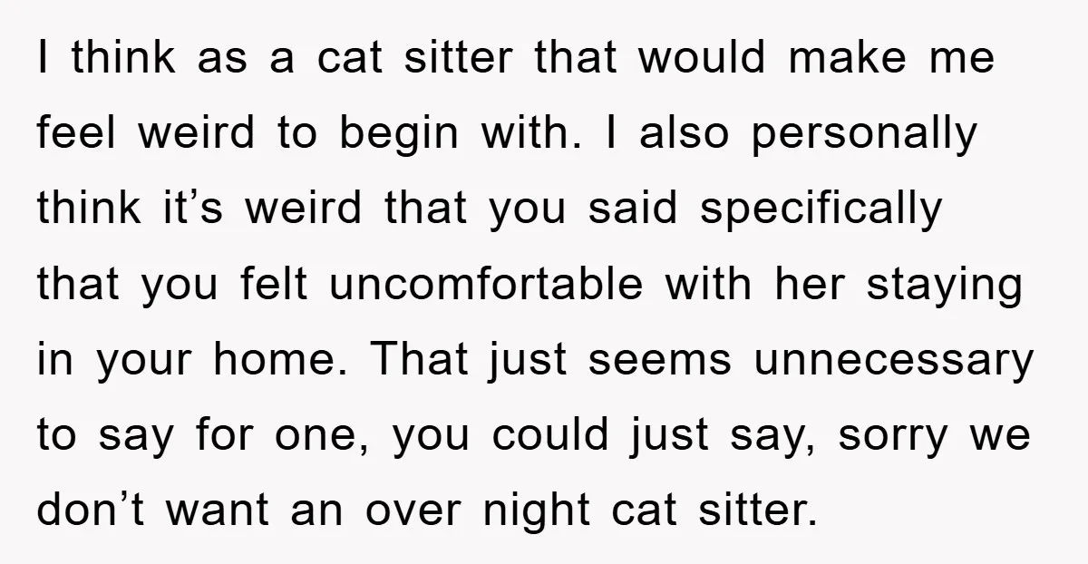 I think as a cat sitter that would make me feel weird to begin with. I also personally think it’s weird that you said specifically that you felt uncomfortable with...