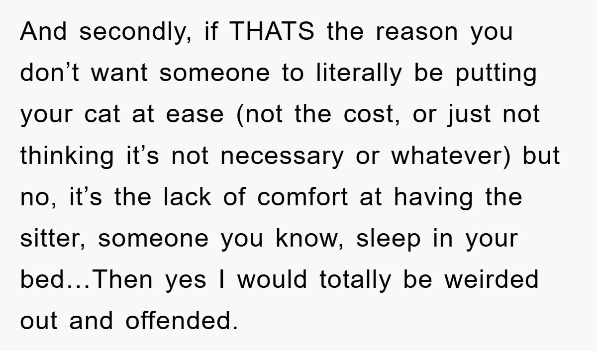 And secondly, if THATS the reason you don’t want someone to literally be putting your cat at ease (not the cost, or just not thinking it’s not necessary or whatever)...