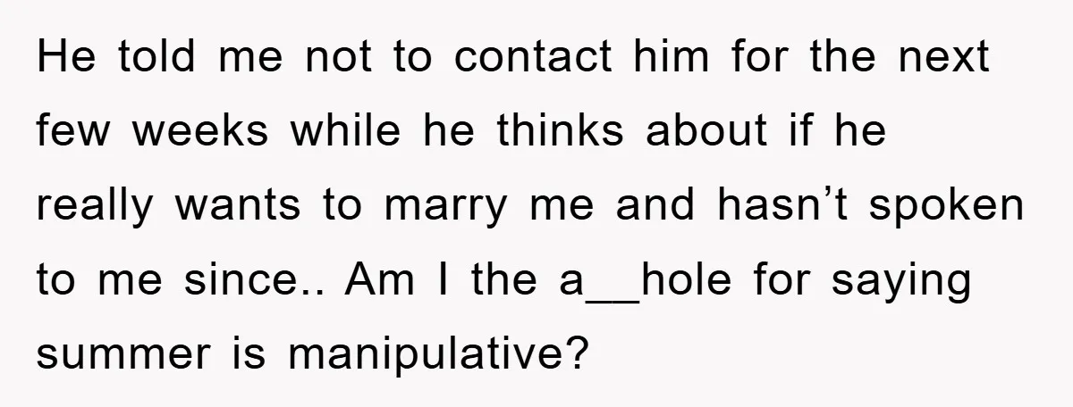 He told me not to contact him for the next few weeks while he thinks about if he really wants to marry me and hasn’t spoken to me since.. Am...