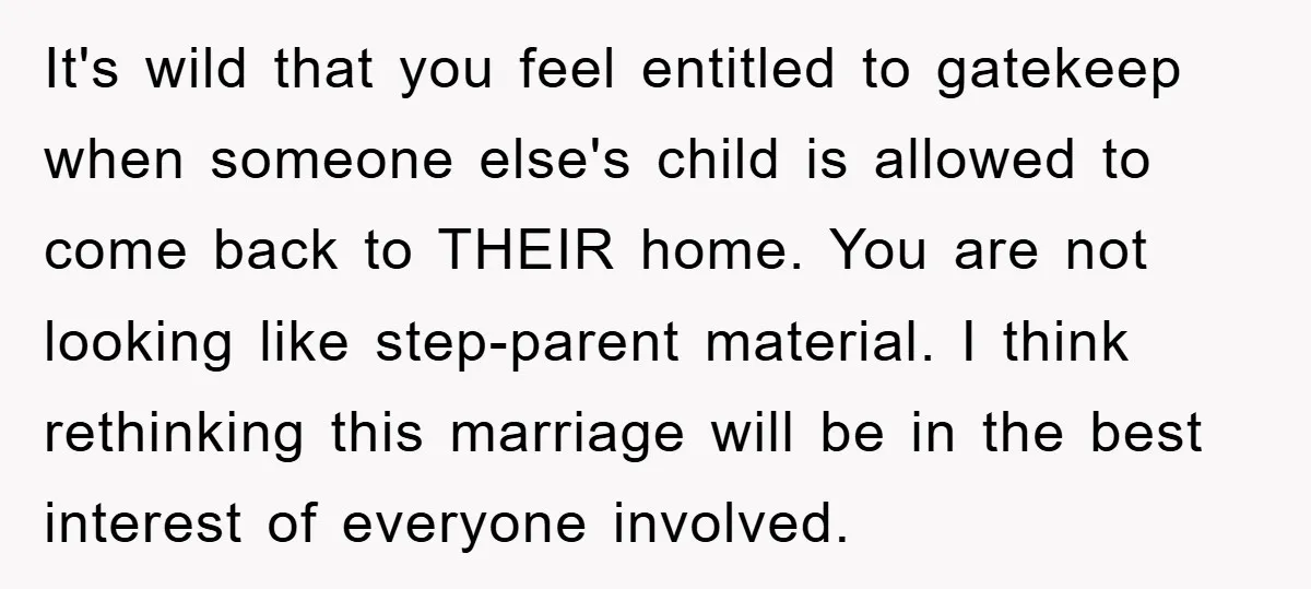 It's wild that you feel entitled to gatekeep when someone else's child is allowed to come back to THEIR home. You are not looking like step-parent material. I think rethinking...