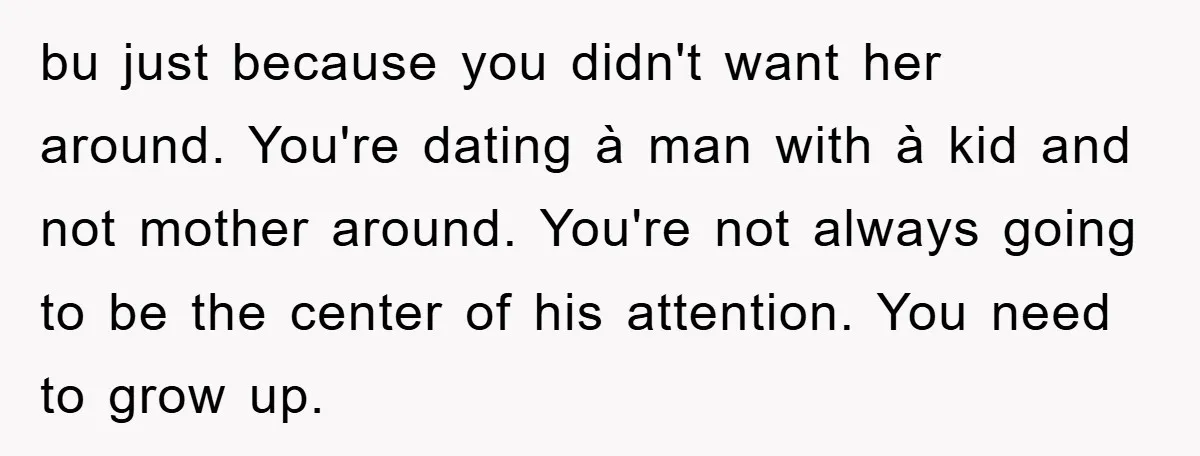 bu just because you didn't want her around. You're dating à man with à kid and not mother around. You're not always going to be the center of his attention....