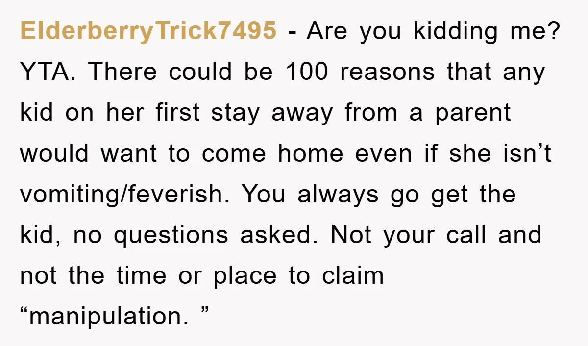 ElderberryTrick7495 − Are you kidding me? YTA. There could be 100 reasons that any kid on her first stay away from a parent would want to come home even if...