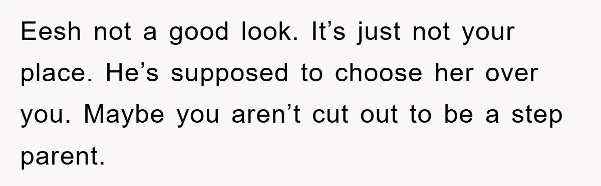 Eesh not a good look. It’s just not your place. He’s supposed to choose her over you. Maybe you aren’t cut out to be a step parent.