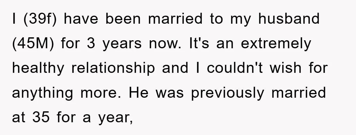 I (39f) have been married to my husband (45M) for 3 years now. It's an extremely healthy relationship and I couldn't wish for anything more. He was previously married at...
