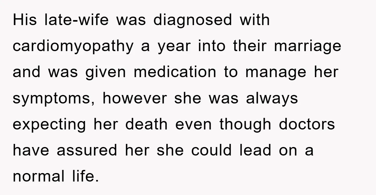 His late-wife was diagnosed with cardiomyopathy a year into their marriage and was given medication to manage her symptoms, however she was always expecting her death even though doctors have...