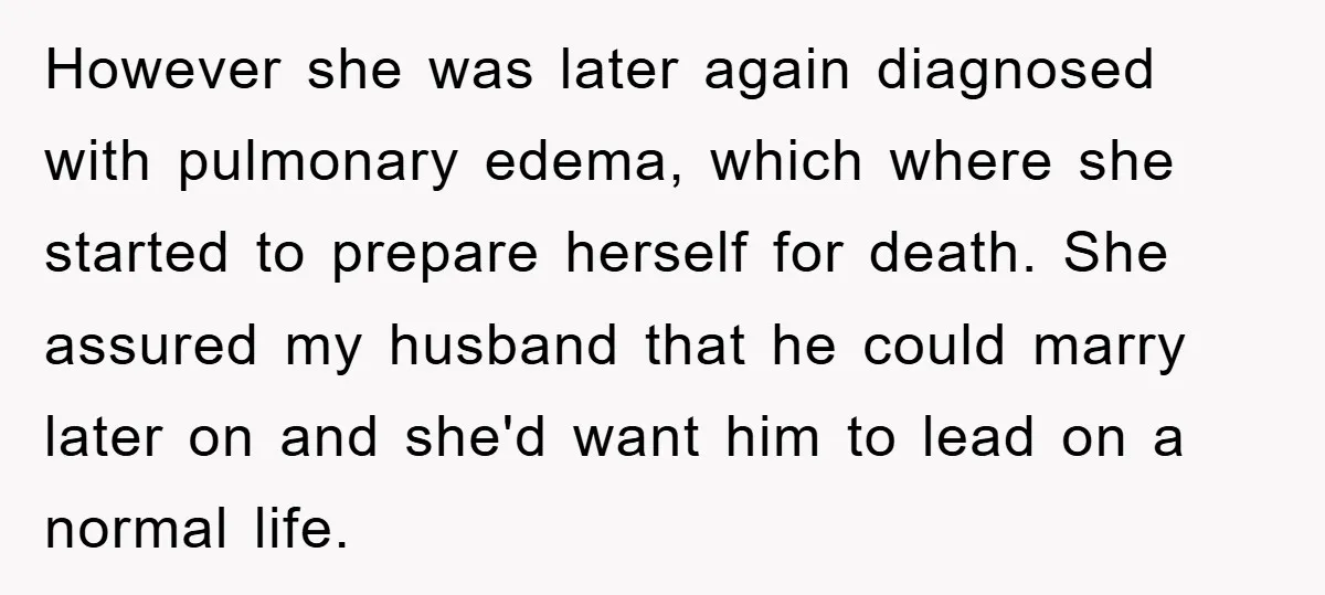 However she was later again diagnosed with pulmonary edema, which where she started to prepare herself for death. She assured my husband that he could marry later on and she'd...