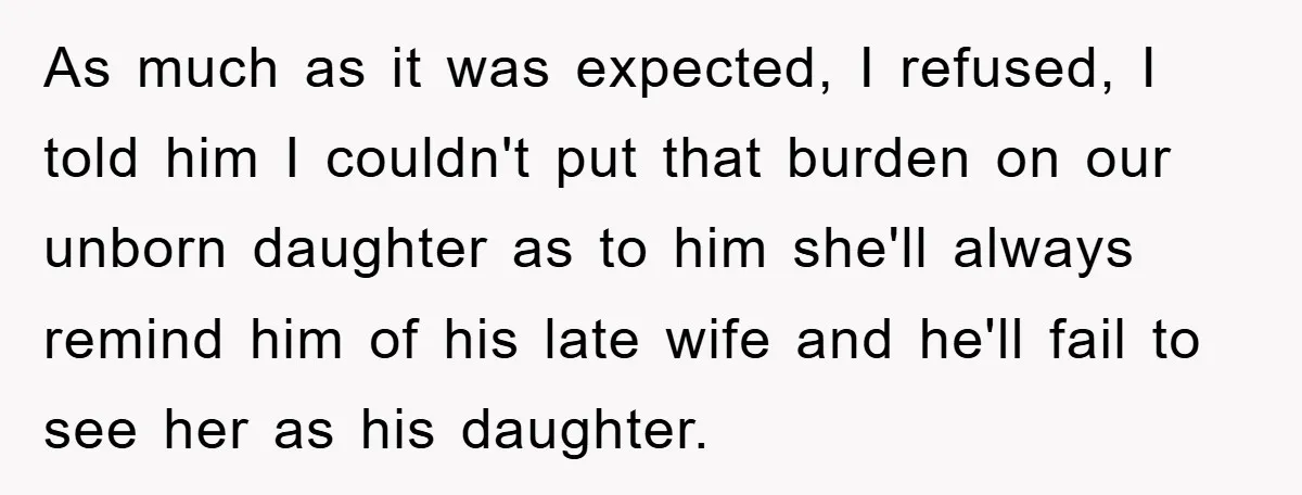 As much as it was expected, I refused, I told him I couldn't put that burden on our unborn daughter as to him she'll always remind him of his late...