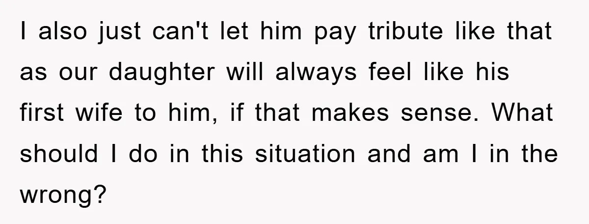 I also just can't let him pay tribute like that as our daughter will always feel like his first wife to him, if that makes sense. What should I do...