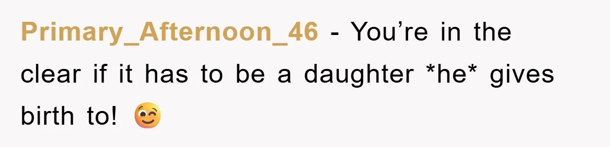Primary_Afternoon_46 − You’re in the clear if it has to be a daughter *he* gives birth to! 😉