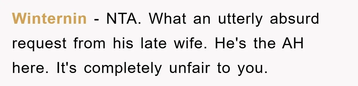 Winternin − NTA. What an utterly absurd request from his late wife. He's the AH here. It's completely unfair to you.
