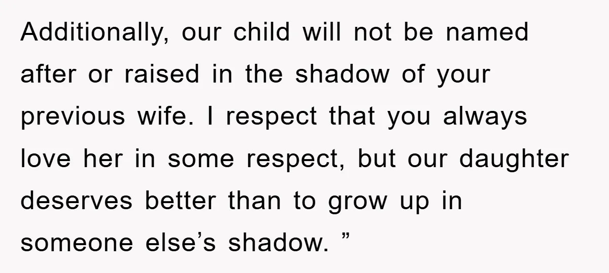 Additionally, our child will not be named after or raised in the shadow of your previous wife. I respect that you always love her in some respect, but our daughter...