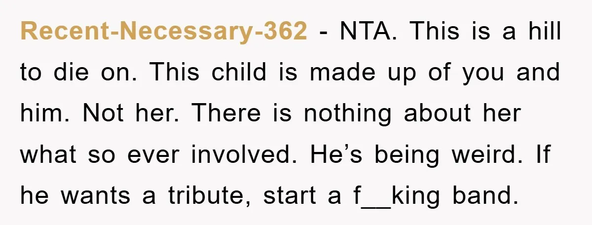 Recent-Necessary-362 − NTA. This is a hill to die on. This child is made up of you and him. Not her. There is nothing about her what so ever involved....