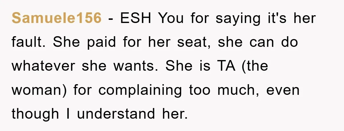 Samuele156 − ESH You for saying it's her fault. She paid for her seat, she can do whatever she wants. She is TA (the woman) for complaining too much, even...