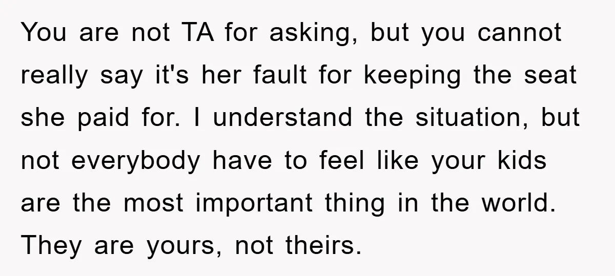 You are not TA for asking, but you cannot really say it's her fault for keeping the seat she paid for. I understand the situation, but not everybody have to...
