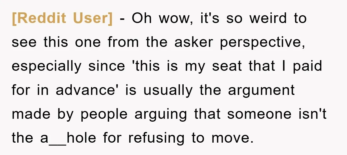 [Reddit User] − Oh wow, it's so weird to see this one from the asker perspective, especially since 'this is my seat that I paid for in advance' is usually...