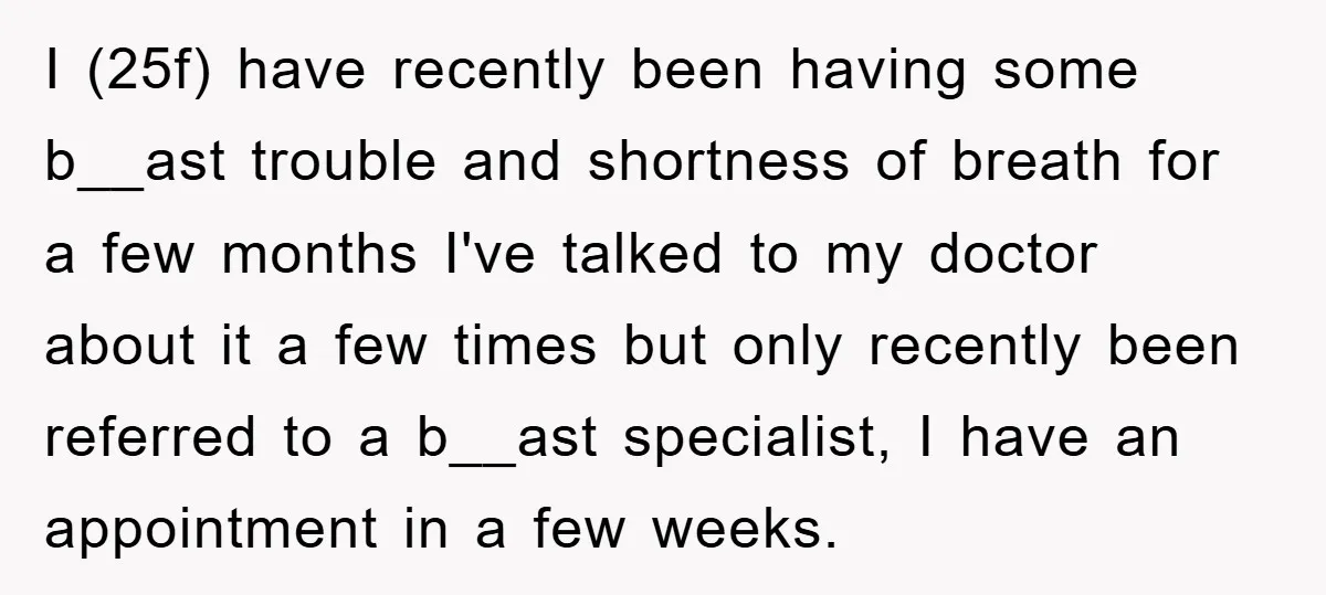 I (25f) have recently been having some b__ast trouble and shortness of breath for a few months I've talked to my doctor about it a few times but only recently...