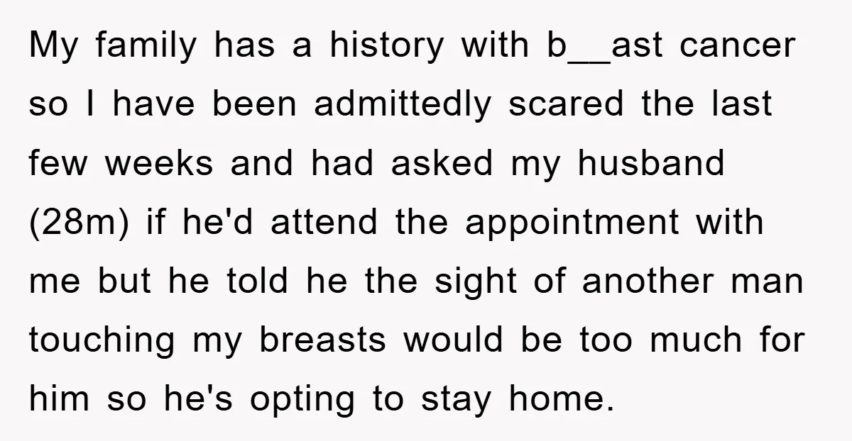 My family has a history with b__ast cancer so I have been admittedly scared the last few weeks and had asked my husband (28m) if he'd attend the appointment with...