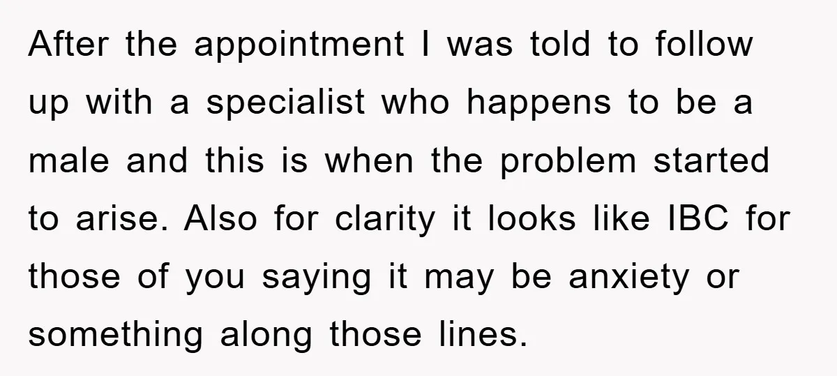 After the appointment I was told to follow up with a specialist who happens to be a male and this is when the problem started to arise. Also for clarity...