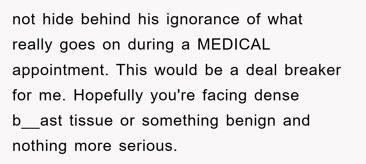 not hide behind his ignorance of what really goes on during a MEDICAL appointment. This would be a deal breaker for me. Hopefully you're facing dense b__ast tissue or something...