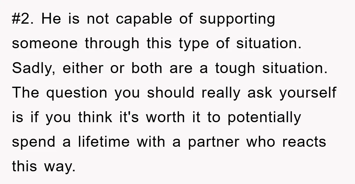 #2. He is not capable of supporting someone through this type of situation. Sadly, either or both are a tough situation. The question you should really ask yourself is if...
