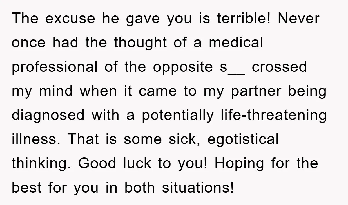 The excuse he gave you is terrible! Never once had the thought of a medical professional of the opposite s__ crossed my mind when it came to my partner being...